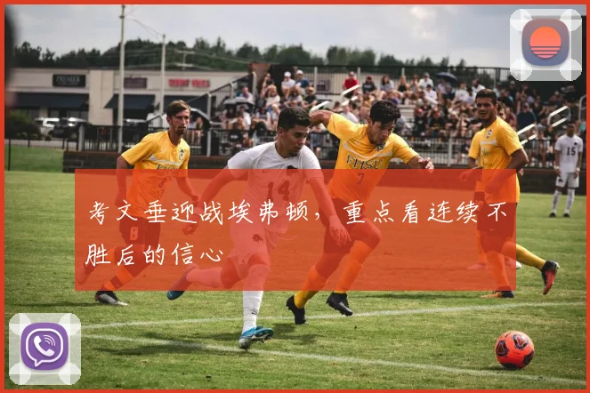 考文垂迎战埃弗顿，重点看连续不胜后的信心