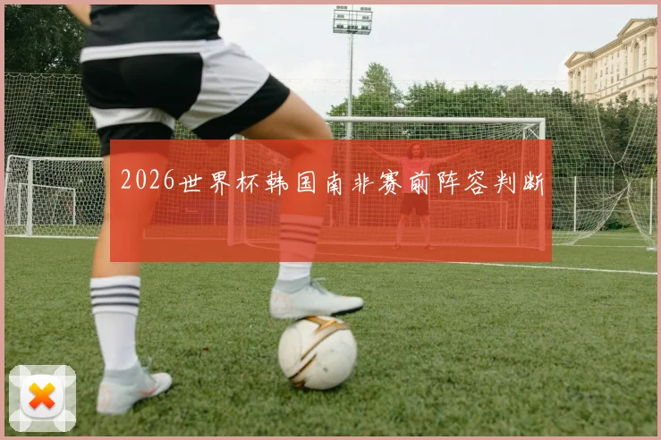 2026世界杯韩国南非赛前阵容判断