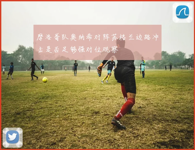 摩洛哥队奥纳希对阵苏格兰边路冲击是否足够强对位观察