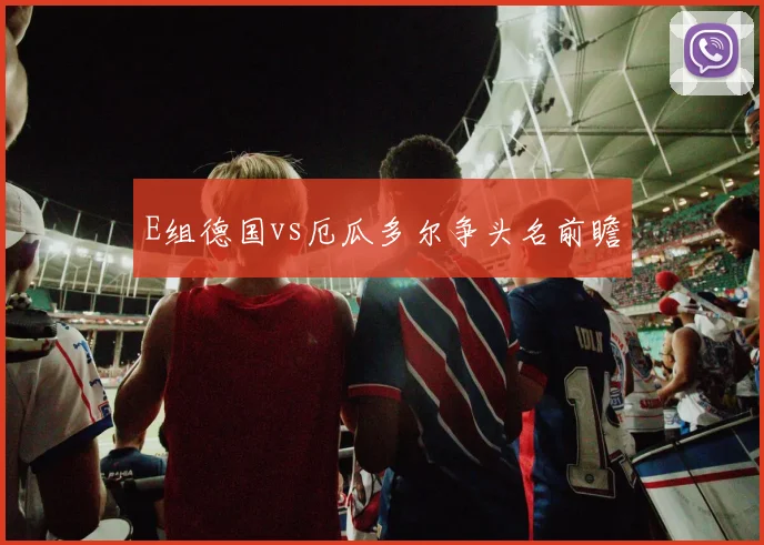 E组德国vs厄瓜多尔争头名前瞻