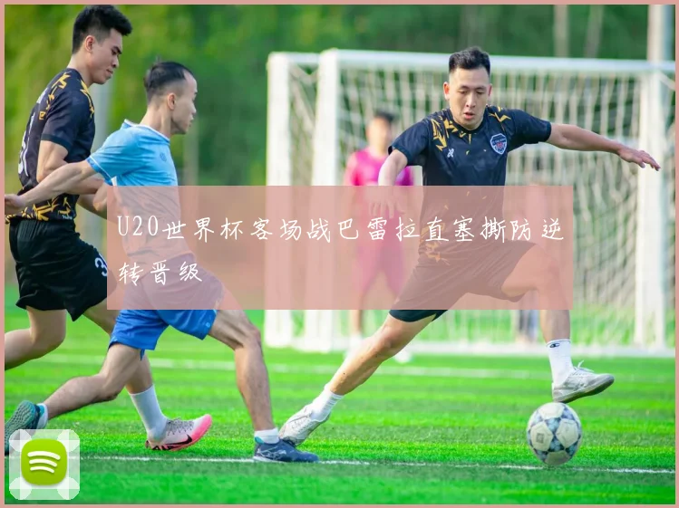 U20世界杯客场战巴雷拉直塞撕防逆转晋级
