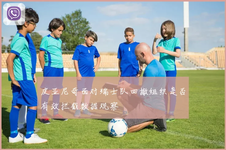 皮亚尼奇面对瑞士队回撤组织是否有效拦截数据观察