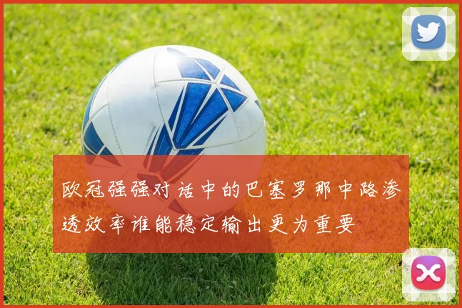 欧冠强强对话中的巴塞罗那中路渗透效率谁能稳定输出更为重要