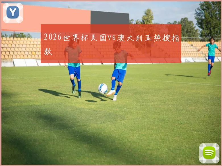 2026世界杯美国vs澳大利亚热搜指数