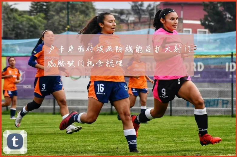 卢卡库面对埃及防线能否扩大射门威胁破门机会梳理