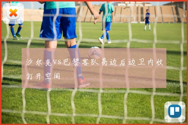 沙尔克vs巴黎客队易边后边卫内收打开空间