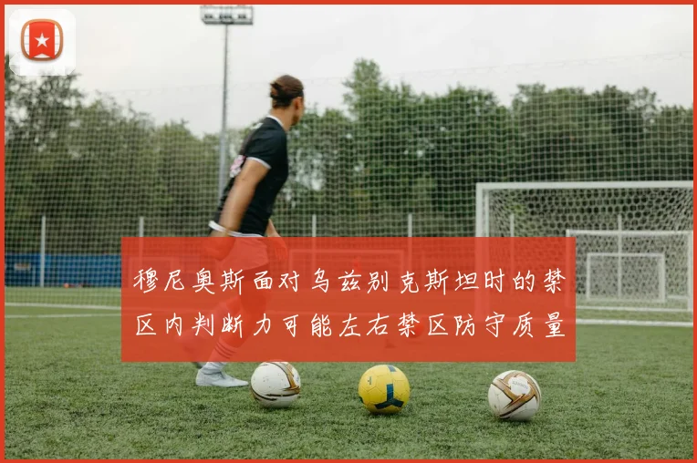 穆尼奥斯面对乌兹别克斯坦时的禁区内判断力可能左右禁区防守质量