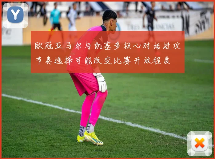 欧冠亚马尔与凯塞多核心对话进攻节奏选择可能改变比赛开放程度